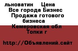 льноватин  › Цена ­ 100 - Все города Бизнес » Продажа готового бизнеса   . Кемеровская обл.,Топки г.